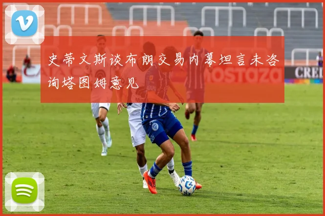 史蒂文斯谈布朗交易内幕坦言未咨询塔图姆意见