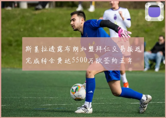 斯基拉透露布朗加盟拜仁交易接近完成转会费达5500万欧签约五年