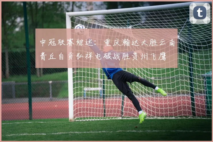 中冠联赛综述：重庆瀚达大胜云南青丘自贡弘祥电碳战胜贵州飞鹰
