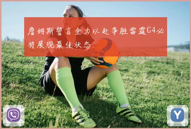 詹姆斯誓言全力以赴争胜雷霆G4必将展现最佳状态