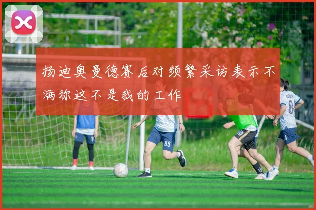 扬迪奥曼德赛后对频繁采访表示不满称这不是我的工作