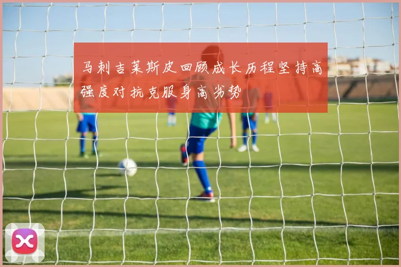 马刺吉莱斯皮回顾成长历程坚持高强度对抗克服身高劣势