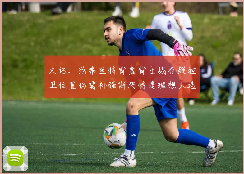 火记：范弗里特背靠背出战存疑控卫位置仍需补强斯玛特是理想人选