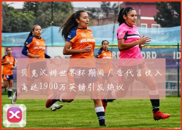 贝克汉姆世界杯期间广告代言收入高达1900万英镑引发热议