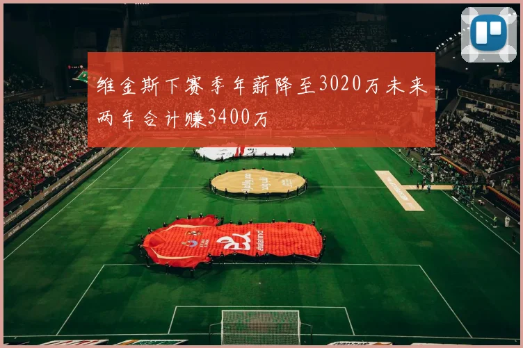维金斯下赛季年薪降至3020万未来两年合计赚3400万