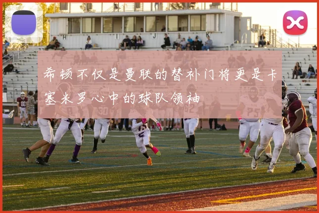 希顿不仅是曼联的替补门将更是卡塞米罗心中的球队领袖