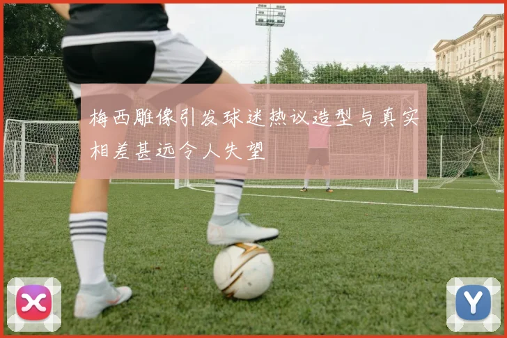 梅西雕像引发球迷热议造型与真实相差甚远令人失望