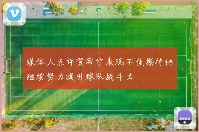 媒体人点评贺希宁表现不佳期待他继续努力提升球队战斗力
