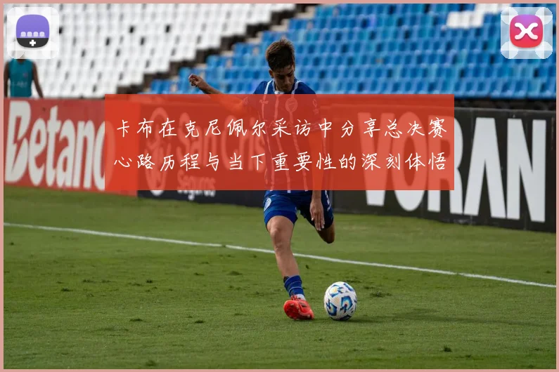 卡布在克尼佩尔采访中分享总决赛心路历程与当下重要性的深刻体悟